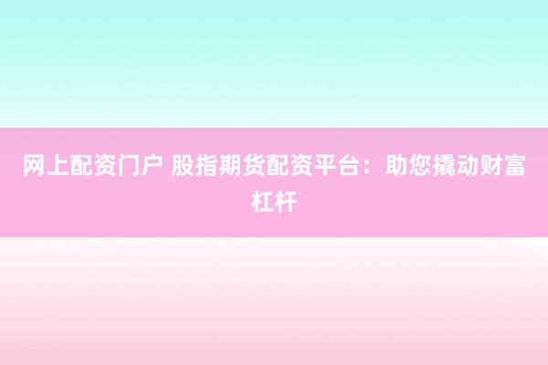 网上配资门户 股指期货配资平台：助您撬动财富杠杆