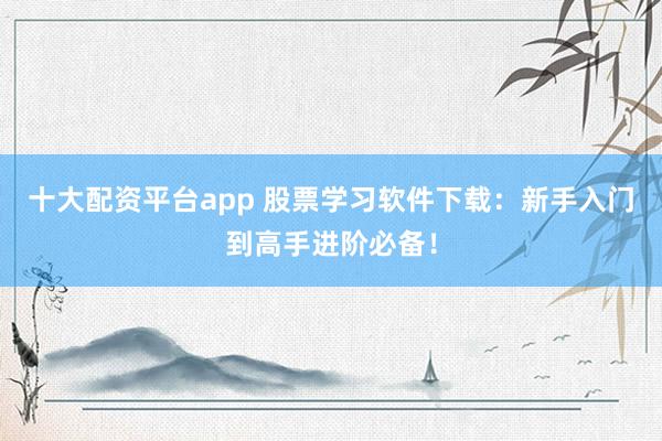 十大配资平台app 股票学习软件下载：新手入门到高手进阶必备！