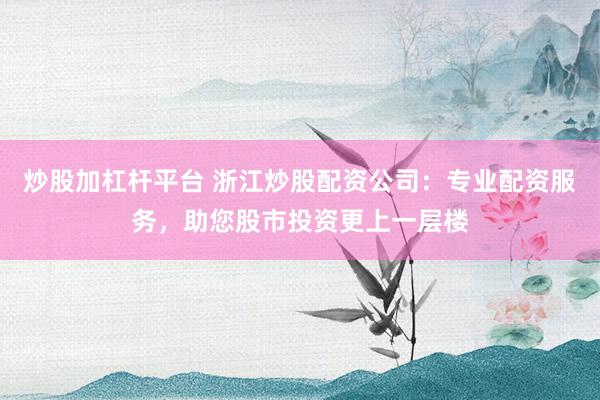 炒股加杠杆平台 浙江炒股配资公司：专业配资服务，助您股市投资更上一层楼