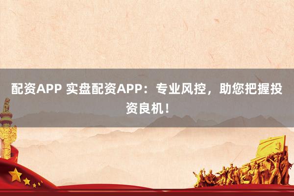 配资APP 实盘配资APP：专业风控，助您把握投资良机！
