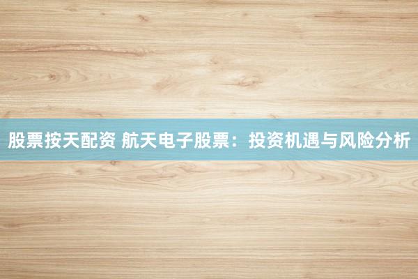 股票按天配资 航天电子股票：投资机遇与风险分析