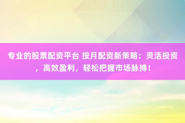 专业的股票配资平台 按月配资新策略：灵活投资，高效盈利，轻松把握市场脉搏！