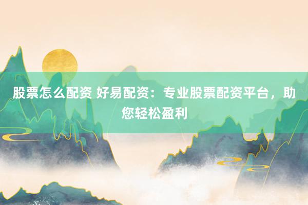 股票怎么配资 好易配资：专业股票配资平台，助您轻松盈利