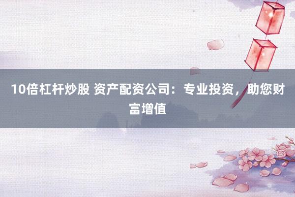10倍杠杆炒股 资产配资公司：专业投资，助您财富增值