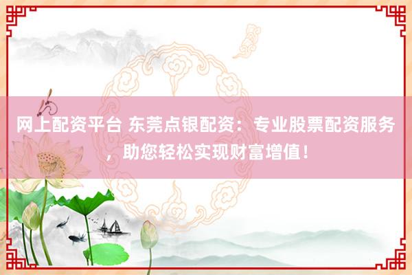 网上配资平台 东莞点银配资：专业股票配资服务，助您轻松实现财富增值！