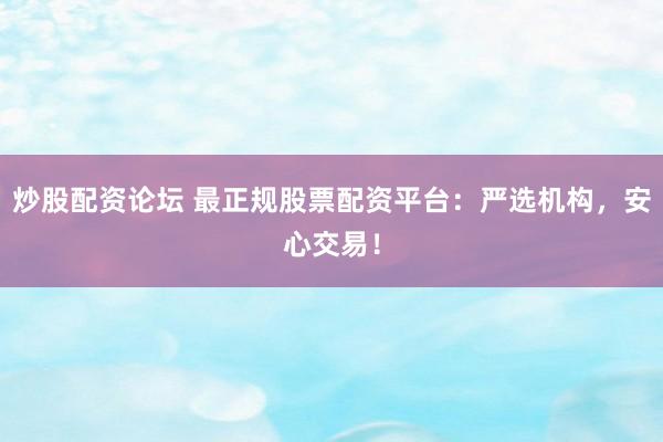 炒股配资论坛 最正规股票配资平台：严选机构，安心交易！