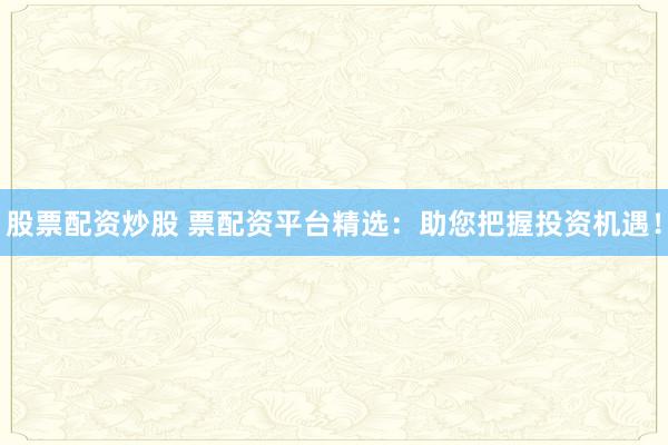 股票配资炒股 票配资平台精选：助您把握投资机遇！