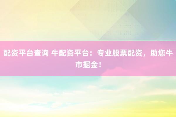 配资平台查询 牛配资平台：专业股票配资，助您牛市掘金！