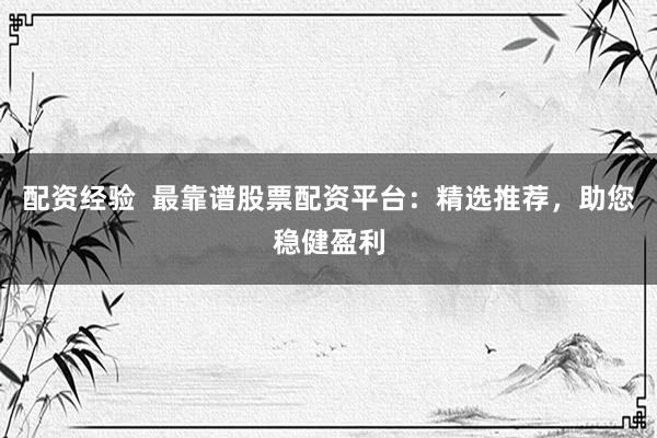 配资经验  最靠谱股票配资平台：精选推荐，助您稳健盈利