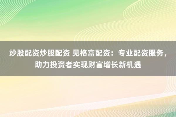 炒股配资炒股配资 见格富配资：专业配资服务，助力投资者实现财富增长新机遇