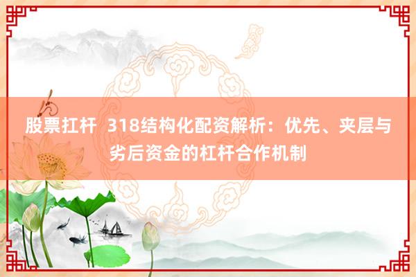 股票扛杆  318结构化配资解析：优先、夹层与劣后资金的杠杆合作机制