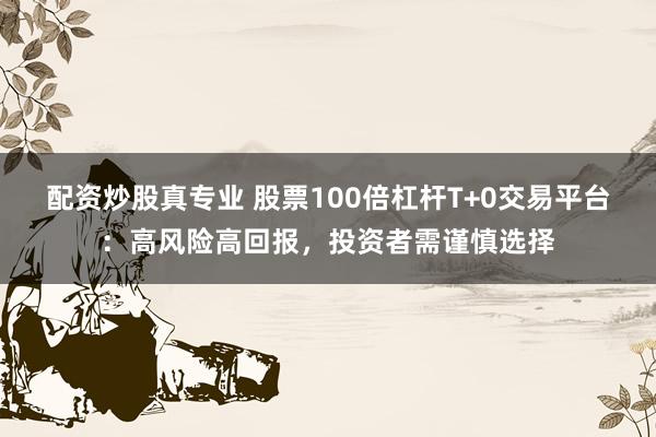配资炒股真专业 股票100倍杠杆T+0交易平台：高风险高回报，投资者需谨慎选择