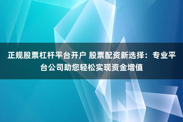 正规股票杠杆平台开户 股票配资新选择：专业平台公司助您轻松实现资金增值