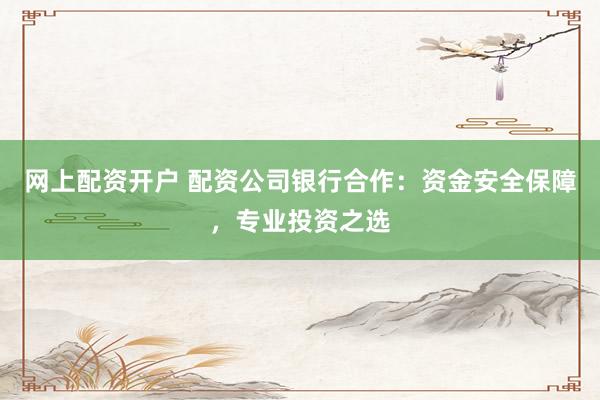 网上配资开户 配资公司银行合作：资金安全保障，专业投资之选