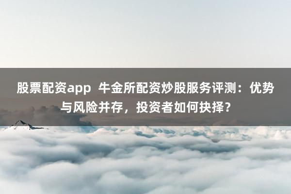 股票配资app  牛金所配资炒股服务评测：优势与风险并存，投资者如何抉择？
