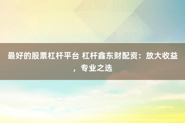 最好的股票杠杆平台 杠杆鑫东财配资：放大收益，专业之选
