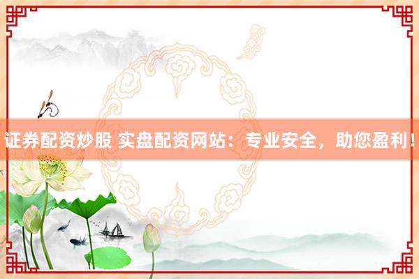 证券配资炒股 实盘配资网站：专业安全，助您盈利！