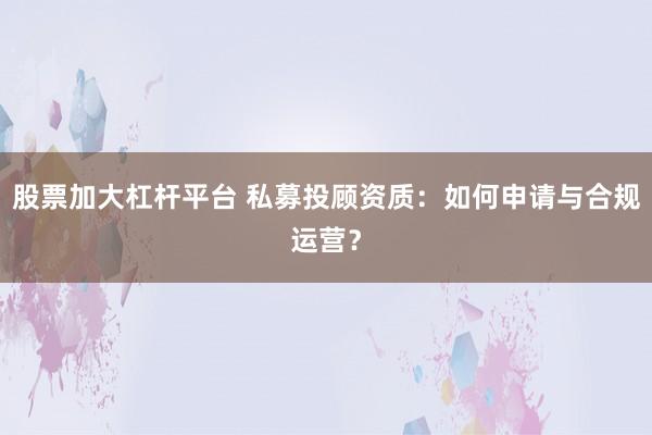 股票加大杠杆平台 私募投顾资质：如何申请与合规运营？