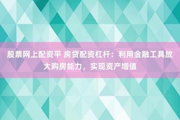 股票网上配资平 房贷配资杠杆：利用金融工具放大购房能力，实现资产增值