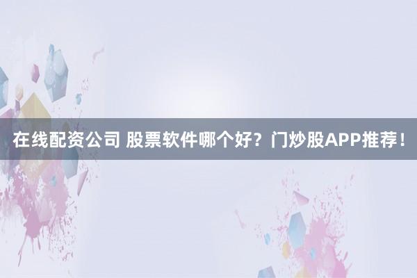 在线配资公司 股票软件哪个好？门炒股APP推荐！