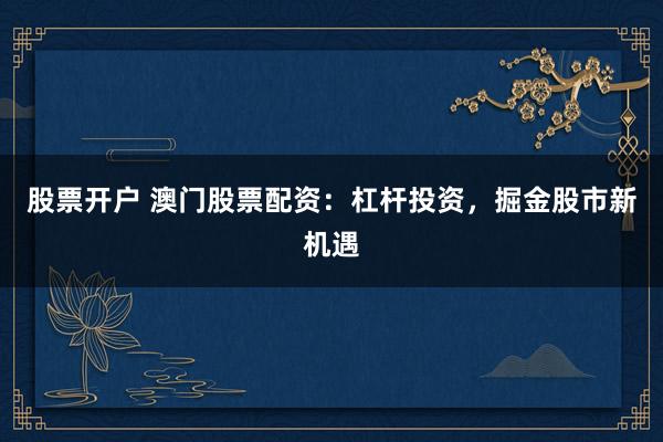 股票开户 澳门股票配资：杠杆投资，掘金股市新机遇