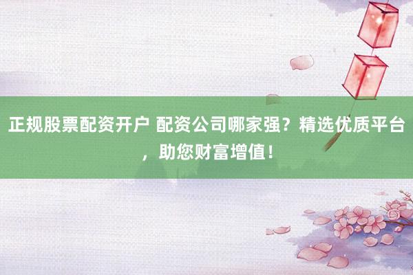 正规股票配资开户 配资公司哪家强？精选优质平台，助您财富增值！