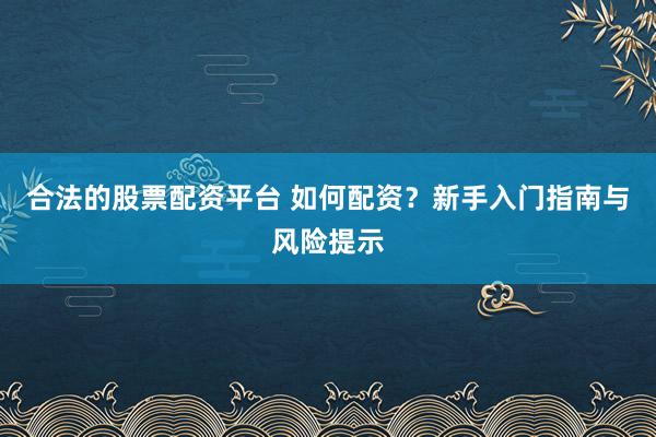 合法的股票配资平台 如何配资？新手入门指南与风险提示