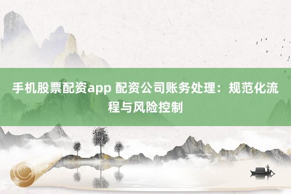 手机股票配资app 配资公司账务处理：规范化流程与风险控制