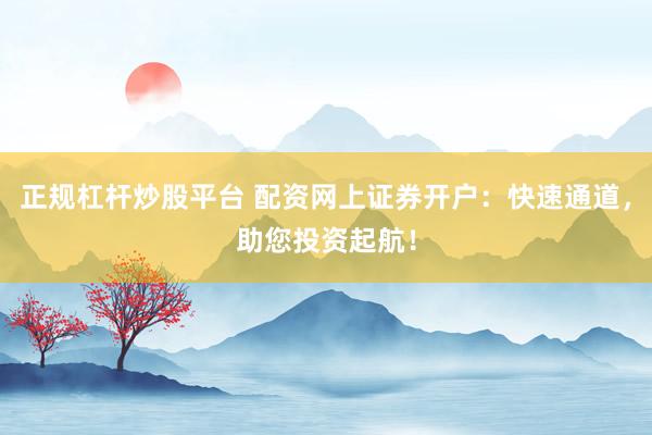 正规杠杆炒股平台 配资网上证券开户：快速通道，助您投资起航！