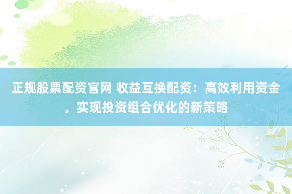 正规股票配资官网 收益互换配资：高效利用资金，实现投资组合优化的新策略