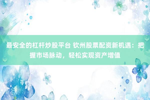 最安全的杠杆炒股平台 钦州股票配资新机遇：把握市场脉动，轻松实现资产增值
