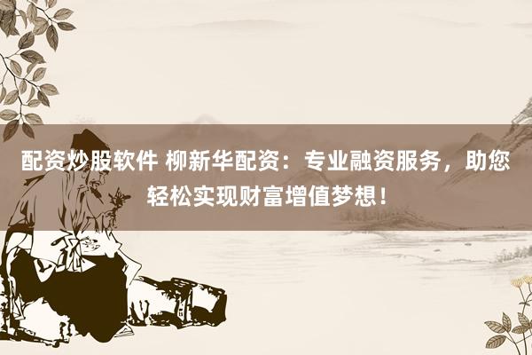 配资炒股软件 柳新华配资：专业融资服务，助您轻松实现财富增值梦想！