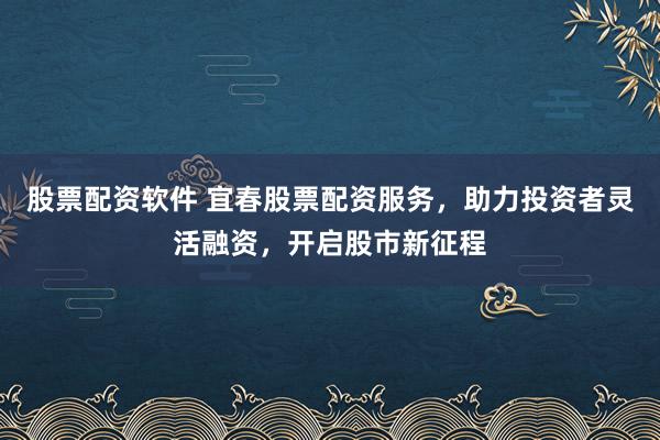 股票配资软件 宜春股票配资服务，助力投资者灵活融资，开启股市新征程