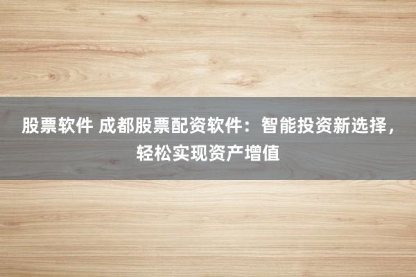 股票软件 成都股票配资软件：智能投资新选择，轻松实现资产增值