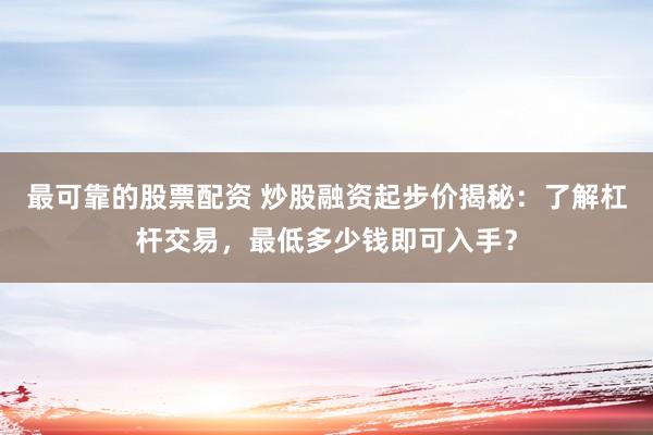 最可靠的股票配资 炒股融资起步价揭秘：了解杠杆交易，最低多少钱即可入手？