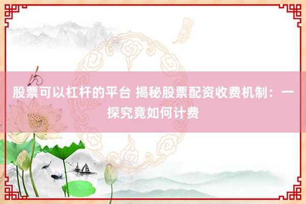 股票可以杠杆的平台 揭秘股票配资收费机制：一探究竟如何计费