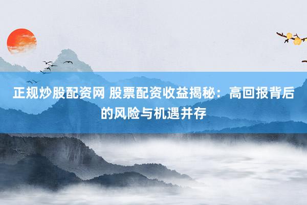 正规炒股配资网 股票配资收益揭秘：高回报背后的风险与机遇并存