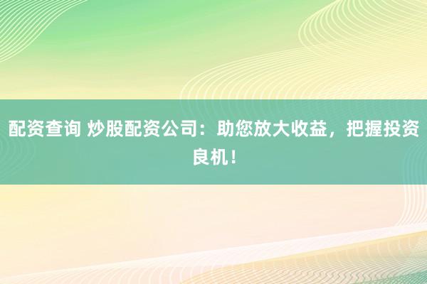 配资查询 炒股配资公司：助您放大收益，把握投资良机！