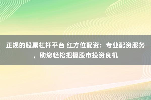 正规的股票杠杆平台 红方位配资：专业配资服务，助您轻松把握股市投资良机
