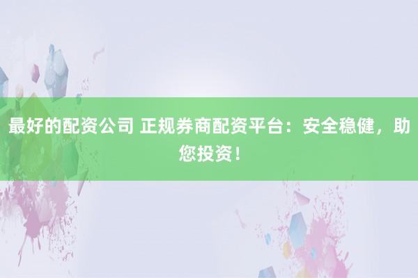 最好的配资公司 正规券商配资平台：安全稳健，助您投资！