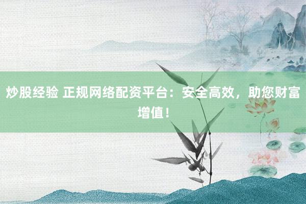 炒股经验 正规网络配资平台：安全高效，助您财富增值！