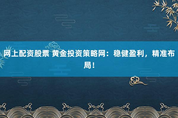 网上配资股票 黄金投资策略网：稳健盈利，精准布局！