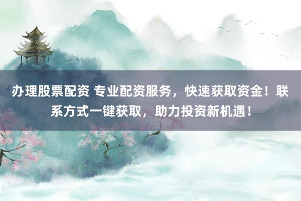 办理股票配资 专业配资服务，快速获取资金！联系方式一键获取，助力投资新机遇！