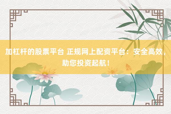加杠杆的股票平台 正规网上配资平台：安全高效，助您投资起航！