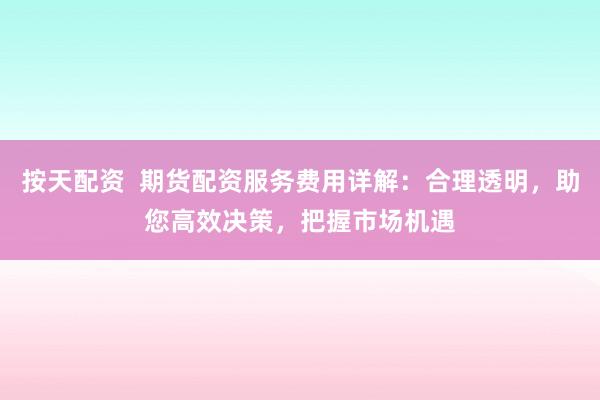 按天配资  期货配资服务费用详解：合理透明，助您高效决策，把握市场机遇