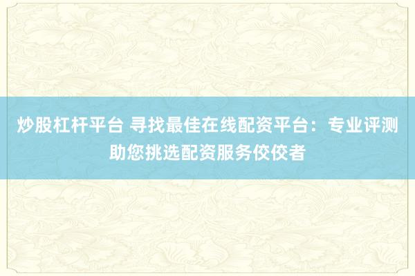 炒股杠杆平台 寻找最佳在线配资平台：专业评测助您挑选配资服务佼佼者