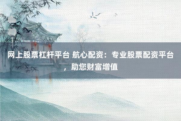 网上股票杠杆平台 航心配资：专业股票配资平台，助您财富增值