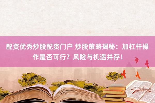 配资优秀炒股配资门户 炒股策略揭秘：加杠杆操作是否可行？风险与机遇并存！