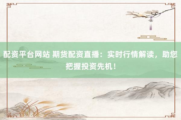 配资平台网站 期货配资直播：实时行情解读，助您把握投资先机！