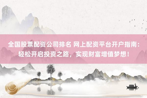 全国股票配资公司排名 网上配资平台开户指南：轻松开启投资之路，实现财富增值梦想！